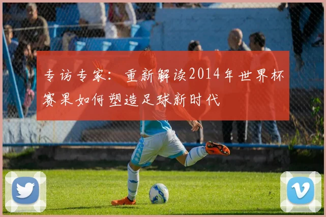 专访专家：重新解读2014年世界杯赛果如何塑造足球新时代