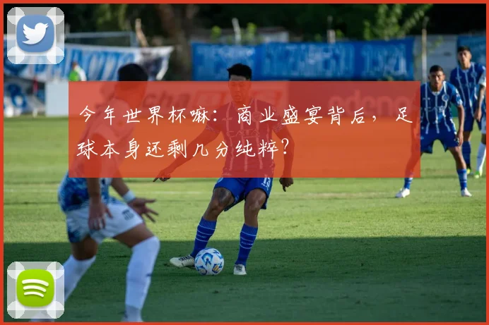今年世界杯嘛：商业盛宴背后，足球本身还剩几分纯粹？