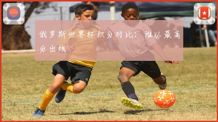 俄罗斯世界杯积分对比：谁以最高分出线