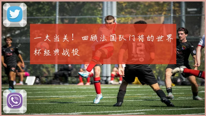 一夫当关！回顾法国队门将的世界杯经典战役